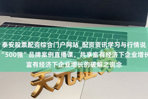 泰安股票配资综合门户网站_配资资讯学习与行情说明 顾均辉加盟“500强”品牌案例直播课，共享富有经济下企业增长的破解之说念