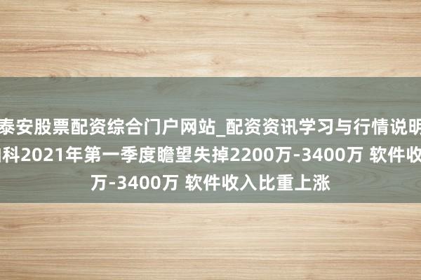 泰安股票配资综合门户网站_配资资讯学习与行情说明 好意思亚柏科2021年第一季度瞻望失掉2200万-3400万 软件收入比重上涨