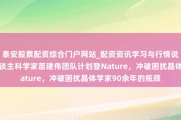 泰安股票配资综合门户网站_配资资讯学习与行情说明 国外初度！华东谈主科学家苗建伟团队计划登Nature，冲破困扰晶体学家90余年的瓶颈