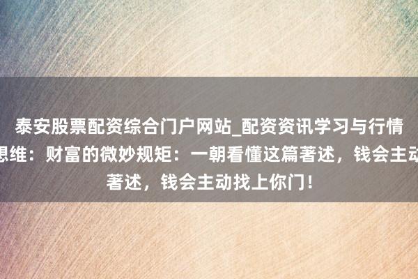 泰安股票配资综合门户网站_配资资讯学习与行情说明 硬汉想维：财富的微妙规矩：一朝看懂这篇著述，钱会主动找上你门！