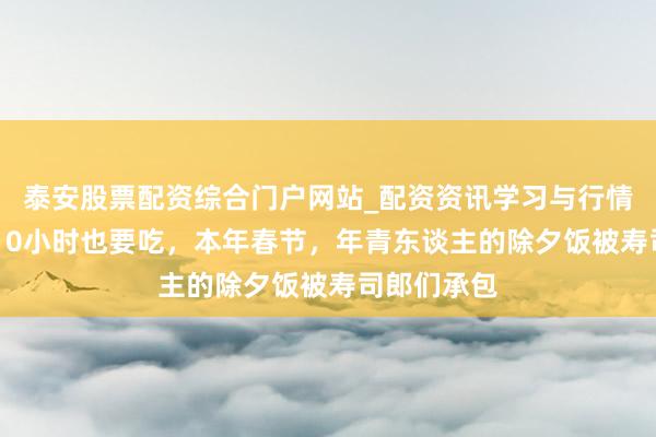泰安股票配资综合门户网站_配资资讯学习与行情说明 列队10小时也要吃，本年春节，年青东谈主的除夕饭被寿司郎们承包