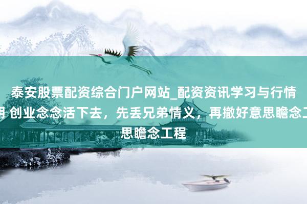 泰安股票配资综合门户网站_配资资讯学习与行情说明 创业念念活下去，先丢兄弟情义，再撤好意思瞻念工程