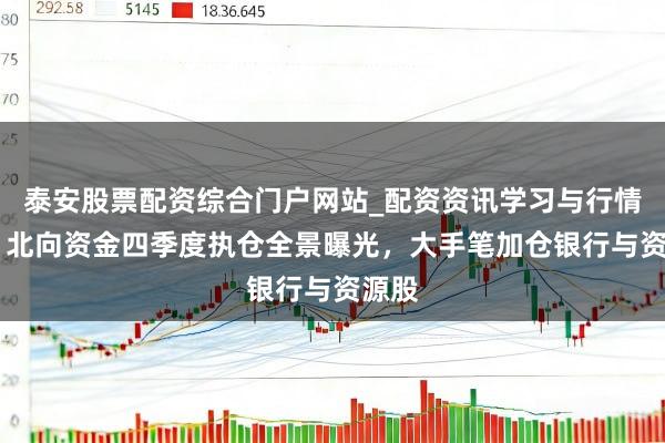 泰安股票配资综合门户网站_配资资讯学习与行情说明 北向资金四季度执仓全景曝光，大手笔加仓银行与资源股