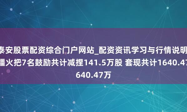 泰安股票配资综合门户网站_配资资讯学习与行情说明 新疆火把7名鼓励共计减捏141.5万股 套现共计1640.47万