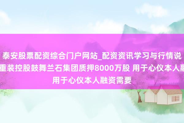 泰安股票配资综合门户网站_配资资讯学习与行情说明 兰石重装控股鼓舞兰石集团质押8000万股 用于心仪本人融资需要