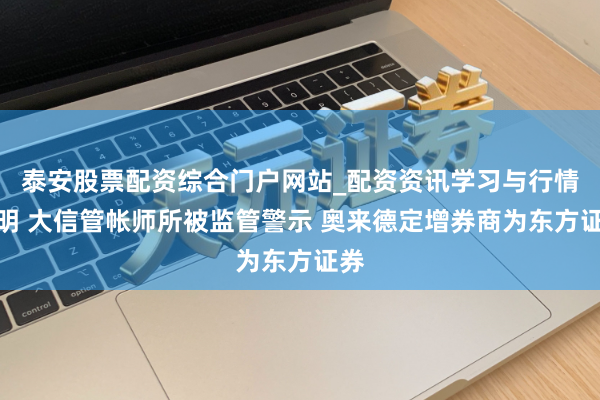 泰安股票配资综合门户网站_配资资讯学习与行情说明 大信管帐师所被监管警示 奥来德定增券商为东方证券