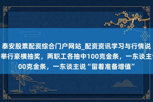泰安股票配资综合门户网站_配资资讯学习与行情说明 深圳一公司年会举行豪横抽奖，两职工各抽中100克金条，一东谈主说“留着准备增值”