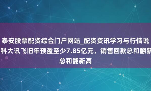 泰安股票配资综合门户网站_配资资讯学习与行情说明 科大讯飞旧年预盈至少7.85亿元，销售回款总和翻新高