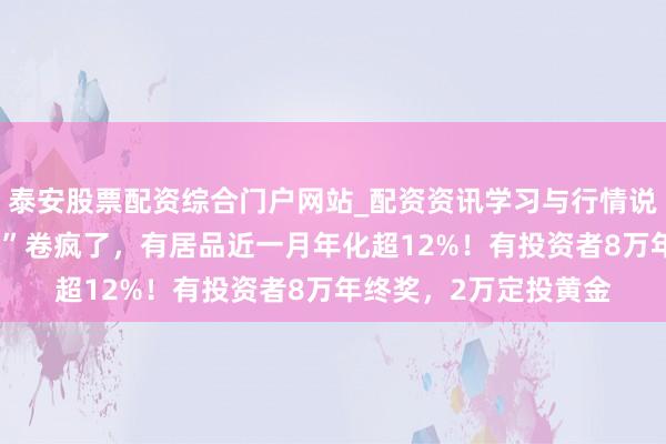 泰安股票配资综合门户网站_配资资讯学习与行情说明 银行“年终奖搭理”卷疯了，有居品近一月年化超12%！有投资者8万年终奖，2万定投黄金