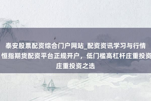 泰安股票配资综合门户网站_配资资讯学习与行情说明 恒指期货配资平台正规开户，低门槛高杠杆庄重投资之选
