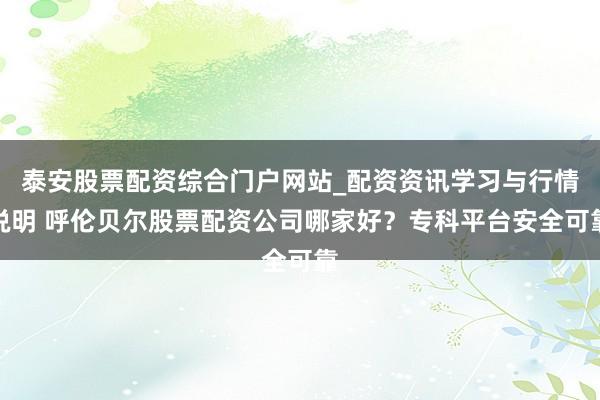 泰安股票配资综合门户网站_配资资讯学习与行情说明 呼伦贝尔股票配资公司哪家好？专科平台安全可靠