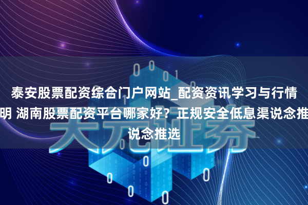 泰安股票配资综合门户网站_配资资讯学习与行情说明 湖南股票配资平台哪家好？正规安全低息渠说念推选