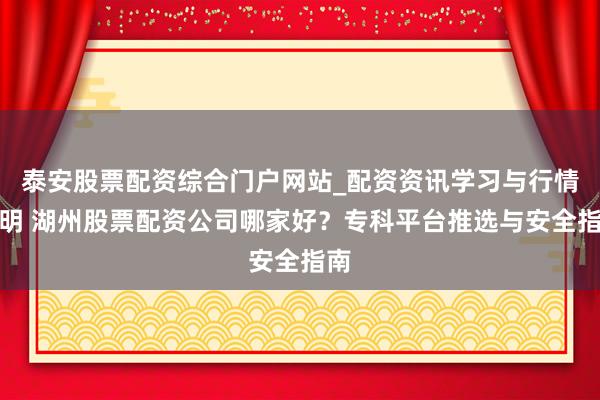 泰安股票配资综合门户网站_配资资讯学习与行情说明 湖州股票配资公司哪家好？专科平台推选与安全指南