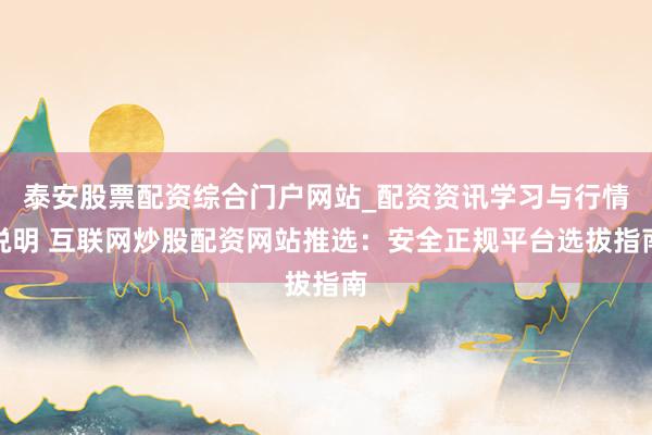 泰安股票配资综合门户网站_配资资讯学习与行情说明 互联网炒股配资网站推选：安全正规平台选拔指南