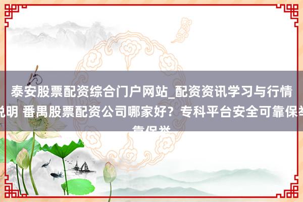 泰安股票配资综合门户网站_配资资讯学习与行情说明 番禺股票配资公司哪家好？专科平台安全可靠保举