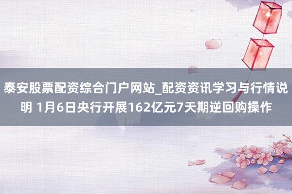 泰安股票配资综合门户网站_配资资讯学习与行情说明 1月6日央行开展162亿元7天期逆回购操作
