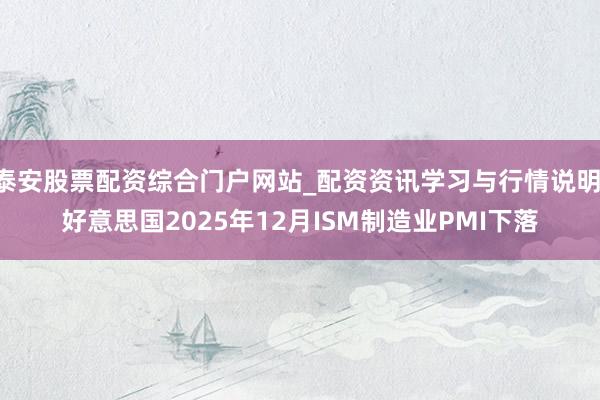 泰安股票配资综合门户网站_配资资讯学习与行情说明 好意思国2025年12月ISM制造业PMI下落