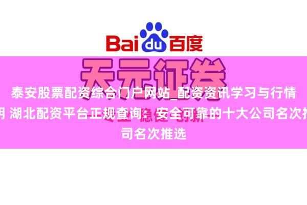 泰安股票配资综合门户网站_配资资讯学习与行情说明 湖北配资平台正规查询：安全可靠的十大公司名次推选