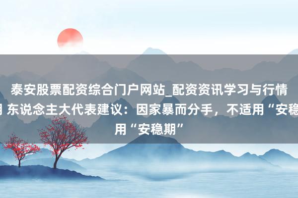 泰安股票配资综合门户网站_配资资讯学习与行情说明 东说念主大代表建议：因家暴而分手，不适用“安稳期”