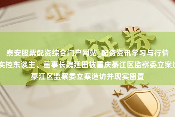 泰安股票配资综合门户网站_配资资讯学习与行情说明 新安洁：实控东谈主、董事长魏延田被重庆綦江区监察委立案造访并现实留置
