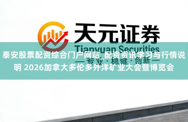 泰安股票配资综合门户网站_配资资讯学习与行情说明 2026加拿大多伦多外洋矿业大会暨博览会