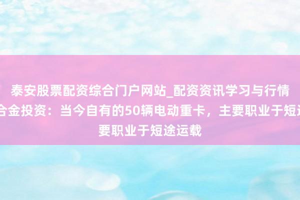 泰安股票配资综合门户网站_配资资讯学习与行情说明 合金投资：当今自有的50辆电动重卡，主要职业于短途运载