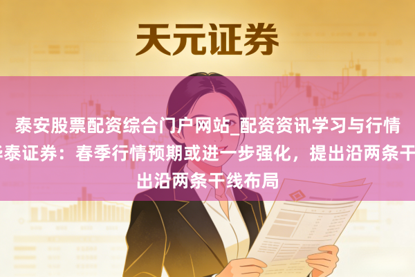 泰安股票配资综合门户网站_配资资讯学习与行情说明 华泰证券：春季行情预期或进一步强化，提出沿两条干线布局