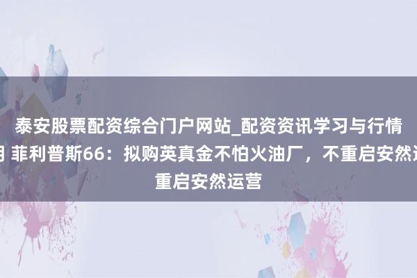 泰安股票配资综合门户网站_配资资讯学习与行情说明 菲利普斯66：拟购英真金不怕火油厂，不重启安然运营