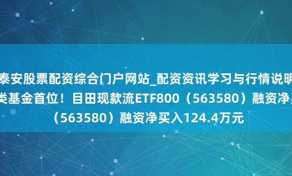 泰安股票配资综合门户网站_配资资讯学习与行情说明 融资榜丨居同类基金首位！目田现款流ETF800（563580）融资净买入124.4万元