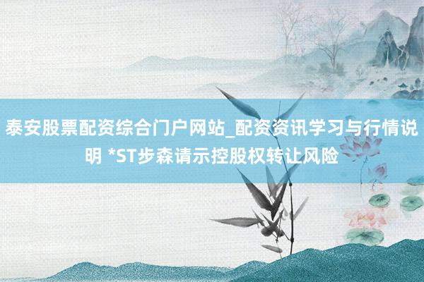 泰安股票配资综合门户网站_配资资讯学习与行情说明 *ST步森请示控股权转让风险