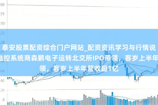 泰安股票配资综合门户网站_配资资讯学习与行情说明 商用车电控系统商森鹏电子运转北交所IPO带领，客岁上半年营收超1亿