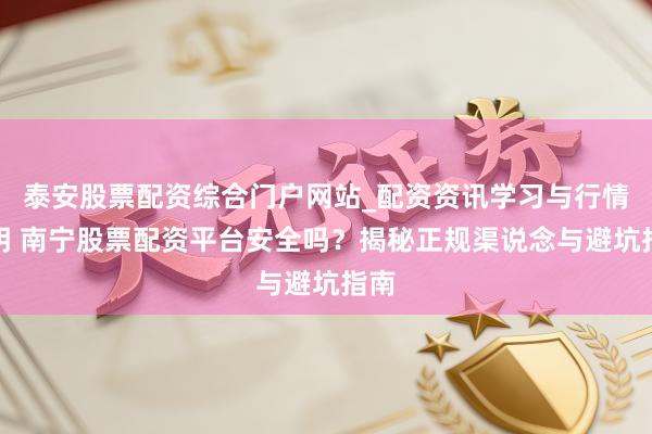 泰安股票配资综合门户网站_配资资讯学习与行情说明 南宁股票配资平台安全吗？揭秘正规渠说念与避坑指南