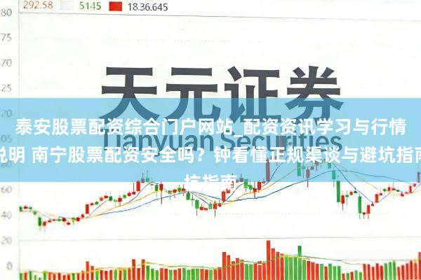 泰安股票配资综合门户网站_配资资讯学习与行情说明 南宁股票配资安全吗？钟看懂正规渠谈与避坑指南