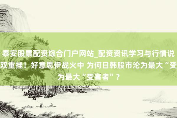 泰安股票配资综合门户网站_配资资讯学习与行情说明 又双双重挫！好意思伊战火中 为何日韩股市沦为最大“受害者”？