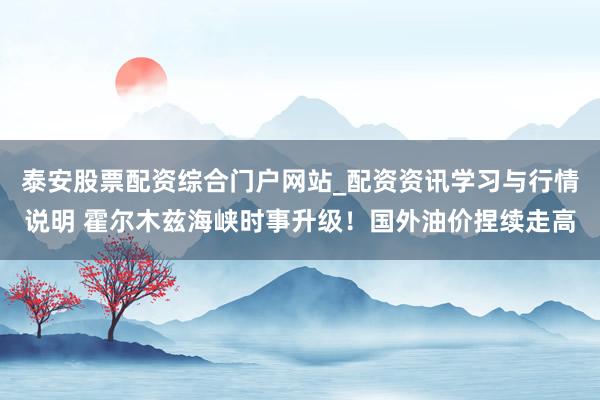 泰安股票配资综合门户网站_配资资讯学习与行情说明 霍尔木兹海峡时事升级！国外油价捏续走高