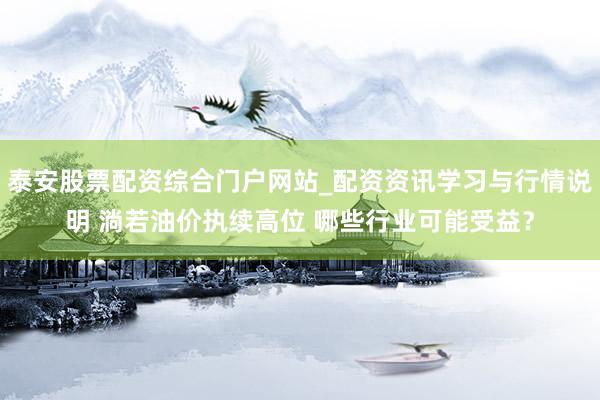泰安股票配资综合门户网站_配资资讯学习与行情说明 淌若油价执续高位 哪些行业可能受益？