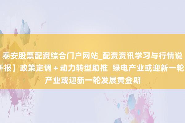 泰安股票配资综合门户网站_配资资讯学习与行情说明 【风口研报】政策定调＋动力转型助推  绿电产业或迎新一轮发展黄金期