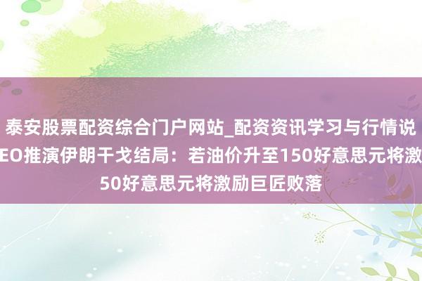 泰安股票配资综合门户网站_配资资讯学习与行情说明 贝莱德CEO推演伊朗干戈结局：若油价升至150好意思元将激励巨匠败落