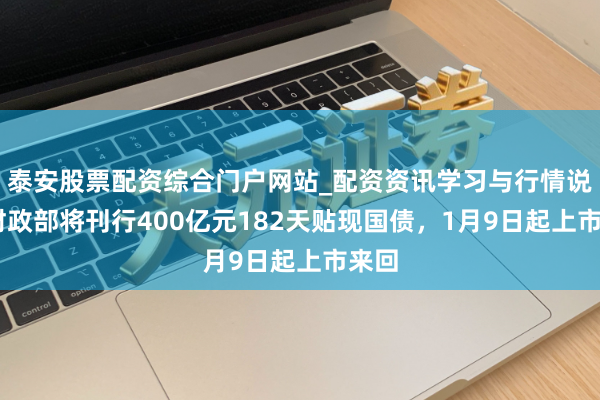 泰安股票配资综合门户网站_配资资讯学习与行情说明 财政部将刊行400亿元182天贴现国债，1月9日起上市来回