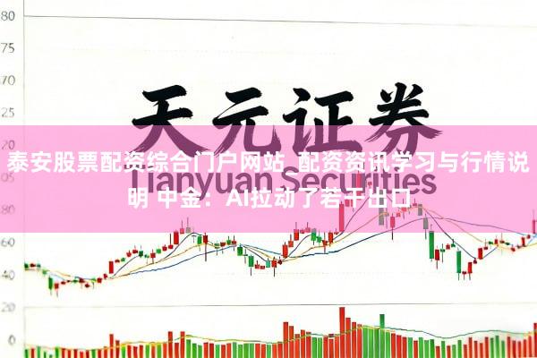 泰安股票配资综合门户网站_配资资讯学习与行情说明 中金：AI拉动了若干出口