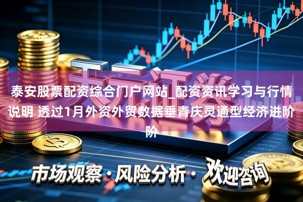 泰安股票配资综合门户网站_配资资讯学习与行情说明 透过1月外资外贸数据垂青庆灵通型经济进阶