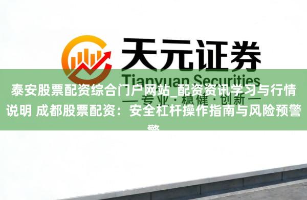 泰安股票配资综合门户网站_配资资讯学习与行情说明 成都股票配资：安全杠杆操作指南与风险预警