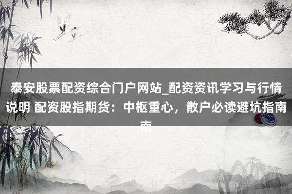 泰安股票配资综合门户网站_配资资讯学习与行情说明 配资股指期货：中枢重心，散户必读避坑指南