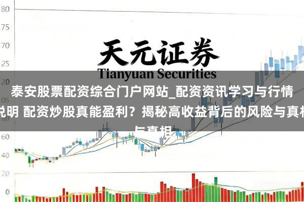 泰安股票配资综合门户网站_配资资讯学习与行情说明 配资炒股真能盈利？揭秘高收益背后的风险与真相
