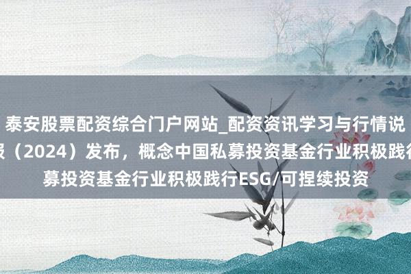 泰安股票配资综合门户网站_配资资讯学习与行情说明 可捏续投资年报（2024）发布，概念中国私募投资基金行业积极践行ESG/可捏续投资