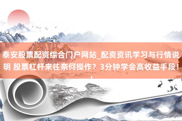 泰安股票配资综合门户网站_配资资讯学习与行情说明 股票杠杆来往奈何操作？3分钟学会高收益手段！