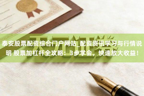 泰安股票配资综合门户网站_配资资讯学习与行情说明 股票加杠杆全攻略：3步学会，快速放大收益！