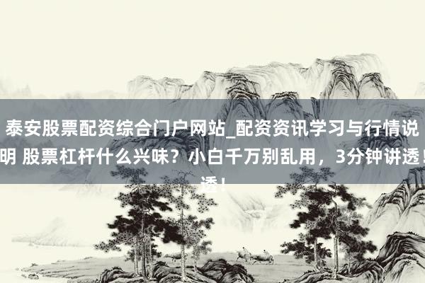 泰安股票配资综合门户网站_配资资讯学习与行情说明 股票杠杆什么兴味？小白千万别乱用，3分钟讲透！