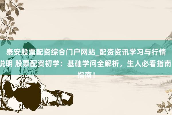 泰安股票配资综合门户网站_配资资讯学习与行情说明 股票配资初学：基础学问全解析，生人必看指南！