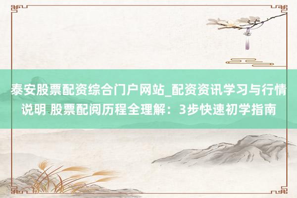 泰安股票配资综合门户网站_配资资讯学习与行情说明 股票配阅历程全理解：3步快速初学指南
